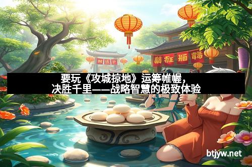 要玩《攻城掠地》运筹帷幄，决胜千里——战略智慧的极致体验