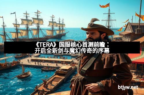《TERA》国服核心首测前瞻：开启全新剑与魔幻传奇的序幕